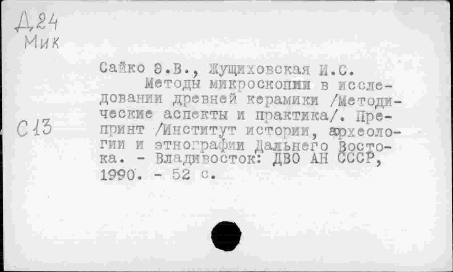 ﻿Мик
CIS
Сайко S.В., Жущиховская И.С.
Методы микроскопий в исследовании древней керамики /Методические аспекты и практика/. Препринт /Институт истории, археологии и этнографии Дальнего Востока. - Владивосток: ДВО АН СССР, 1990. - 52 с.